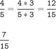 \tt\displaystyle \frac{4}{5} =\frac{4*3}{5*3} =\frac{12}{15}\\\\\\\frac{7}{15}