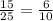 \frac{15}{25}= \frac{6}{10}