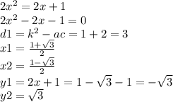 2 {x}^{2} = 2x + 1 \\ 2 {x}^{2} - 2x - 1 = 0 \\ d1 = {k}^{2} - ac = 1 + 2 = 3 \\ x1 = \frac{1 + \sqrt{3} }{2} \\ x2 = \frac{1 - \sqrt{3} }{2} \\ y1 = 2x + 1 = 1 - \sqrt{3} - 1 = - \sqrt{3} \\ y2 = \sqrt{3}