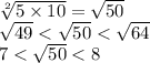 \sqrt[2]{5 \times 10} = \sqrt{50} \\ \sqrt{49} < \sqrt{50} < \sqrt{64} \\ 7 < \sqrt{50} < 8