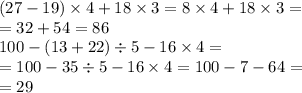 (27 - 19) \times 4 + 18 \times 3 = 8 \times 4 + 18 \times 3 = \\ = 32 + 54 = 86 \\ 100 - (13 + 22) \div 5 - 16 \times 4 = \\ = 100 - 35 \div 5 - 16 \times 4 = 100 - 7 - 64 = \\ = 29