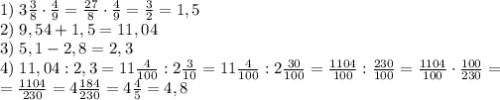 1)\;3\frac38\cdot\frac49=\frac{27}8\cdot\frac49=\frac32=1,5\\2)\;9,54+1,5=11,04\\3)\;5,1-2,8=2,3\\4)\;11,04:2,3=11\frac4{100}:2\frac3{10}=11\frac4{100}:2\frac{30}{100}=\frac{1104}{100}:\frac{230}{100}=\frac{1104}{100}\cdot\frac{100}{230}=\\=\frac{1104}{230}=4\frac{184}{230}=4\frac45=4,8