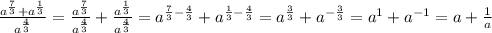 \frac{ a^{ \frac{7}{3} }+ a^{ \frac{1}{3} } }{ a^{ \frac{4}{3} } } = \frac{ a^{ \frac{7}{3} }}{ a^{ \frac{4}{3} } } + \frac{ a^{ \frac{1}{3} } }{ a^{ \frac{4}{3} } } = a^{ \frac{7}{3} - \frac{4}{3} } + a^{ \frac{1}{3} - \frac{4}{3} } = a^{ \frac{3}{3} } + a^{- \frac{3}{3} } = a^{1} + a^{-1} =a+ \frac{1}{a}