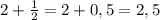 2+ \frac{1}{2}=2+0,5=2,5