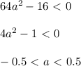 64a^2-16\ \textless \ 0\\ \\ 4a^2-1\ \textless \ 0\\ \\ -0.5\ \textless \ a\ \textless \ 0.5