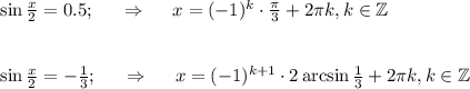 \sin \frac{x}{2} =0.5;~~~~\Rightarrow~~~~ x=(-1)^k\cdot \frac{\pi}{3}+2 \pi k,k \in \mathbb{Z} \\ \\ \\ \sin\frac{x}{2} =- \frac{1}{3} ;~~~~\Rightarrow~~~~ x=(-1)^{k+1}\cdot2\arcsin \frac{1}{3}+2 \pi k,k \in \mathbb{Z}