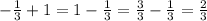 - \frac{1}{3} + 1 = 1 - \frac{1}{3} = \frac{3}{3} - \frac{1}{3} = \frac{2}{3}