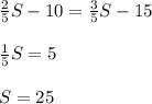 \frac{2}{5} S -10 = \frac{3}{5} S -15 \\ \\ \frac{1}{5} S = 5 \\ \\ S = 25