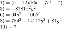 1) = (b - 12)(85b - 7 {b}^{2} - 7) \\ 3) = - 8281 {x}^{2} {y}^{2} \\ 6) = 64 {a}^{2} - 100 {b}^{2} \\ 8) = 78 {4}^{2} - 14112 {y}^{2} + 81 {y}^{4} \\ 10) = 7