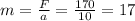 m= \frac{F}{a} = \frac{170}{10} =17