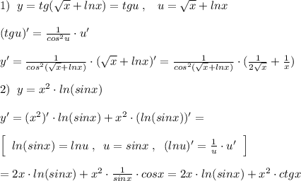 1)\; \; y=tg(\sqrt{x}+lnx)=tgu\; ,\; \; \; u=\sqrt{x}+lnx\\\\(tgu)'= \frac{1}{cos^2u} \cdot u'\\\\y'= \frac{1}{cos^2( \sqrt{x} +lnx)}\cdot ( \sqrt{x} +lnx)'=\frac{1}{cos^2( \sqrt{x} +lnx)}\cdot (\frac{1}{2\sqrt{x}}+ \frac{1}{x} )\\\\2)\; \; y=x^2\cdot ln(sinx)\\\\y'=(x^2)'\cdot ln(sinx)+x^2\cdot (ln(sinx))'=\\\\\Big [\; \; ln(sinx)=lnu\; ,\; \; u=sinx\; ,\; \; (lnu)'= \frac{1}{u}\cdot u'\; \; \Big ]\\\\=2x\cdot ln(sinx)+x^2\cdot \frac{1}{sinx}\cdot cosx=2x\cdot ln(sinx)+x^2\cdot ctgx