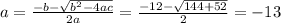 a = \frac{-b - \sqrt{b^{2} - 4ac} }{2a} = \frac{-12 - \sqrt{144 + 52} }{2} = -13