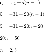 c _{n} =c _{1}+d(n-1)\\\\5=- 31+20(n-1)\\\\5=- 31+ 20n - 20\\\\20n=56\\\\n= 2,8