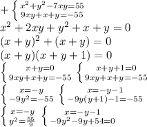 +\left \{ {{x^2+y^2-7xy=55} \atop {9xy+x+y=-55}} \right. \\ x^2+2xy+y^2+x+y=0 \\ (x+y)^2+(x+y)=0 \\ (x+y)(x+y+1)=0 \\ \left \{ {{x+y=0} \atop {9xy+x+y=-55}} \right. \left \{ {{x+y+1=0} \atop {9xy+x+y=-55}} \right. \\ \left \{ {{x=-y} \atop {-9y^2=-55}} \right. \left \{ {{x=-y-1} \atop {-9y(y+1)-1=-55}} \right. \\ \left \{ {{x=-y} \atop {y^2= \frac{55}{9} }} \right. \left \{ {{x=-y-1} \atop {-9y^2-9y+54=0}} \right.