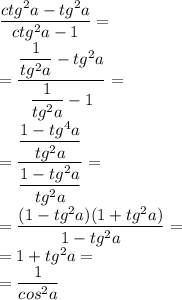 \dfrac{ctg^2a-tg^2a}{ctg^2a-1}= \\ = \dfrac{ \dfrac{1}{tg^2a}-tg^2a }{ \dfrac{1}{tg^2a} -1}= \\ = \dfrac{ \dfrac{1-tg^4a}{tg^2a} }{ \dfrac{1-tg^2a}{tg^2a} }= \\ = \dfrac{(1-tg^2a)(1+tg^2a)}{1-tg^2a}= \\ =1+tg^2a= \\ = \dfrac{1}{cos^2a}