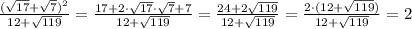 \frac{(\sqrt{17}+\sqrt7)^2}{12+\sqrt{119}}=\frac{17+2\cdot \sqrt{17}\cdot \sqrt7+7}{12+\sqrt{119}}=\frac{24+2\sqrt{119}}{12+\sqrt{119}}=\frac{2\cdot (12+\sqrt{119})}{12+\sqrt{119}} =2