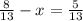 \frac{8}{13} -x= \frac{5}{13}