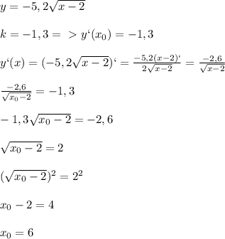 y=-5,2 \sqrt{x-2}\\\\k=-1,3 =\ \textgreater \ y`(x_0)=-1,3\\\\y`(x)=(-5,2 \sqrt{x-2})`= \frac{-5,2(x-2)`}{2 \sqrt{x-2} } = \frac{-2,6}{ \sqrt{x-2} } \\\\\frac{-2,6}{ \sqrt{x_0-2} } =-1,3\\\\-1,3 \sqrt{x_0-2}=-2,6\\\\ \sqrt{x_0-2}=2\\\\( \sqrt{x_0-2})^2=2^2\\\\x_0-2=4\\\\x_0=6