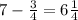 7 - \frac{3}{4} = 6 \frac{1}{4}
