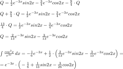 Q=\frac{1}{2}e^{-3x}sin2x-\frac{3}{4}e^{-3x}cos2x-\frac{9}{4}\cdot Q\\\\Q+\frac{9}{4}\cdot Q=\frac{1}{2}e^{-3x}sin2x-\frac{3}{4}e^{-3x}cos2x\\\\\frac{13}{4}\cdot Q=\frac{1}{2}e^{-3x}sin2x-\frac{3}{4}e^{-3x}cos2x\\\\Q=\frac{2}{13}e^{-3x}sin2x-\frac{3}{13}e^{-3x}cos2x\\\\\\\int \frac{cos^2x}{e^{3x}}\, dx=-\frac{1}{6}e^{-3x}+\frac{1}{2}\cdot \Big (\frac{2}{13}e^{-3x}sin2x-\frac{3}{13}e^{-3x}cos2x\Big )=\\\\=e^{-3x}\cdot \Big (-\frac{1}{6}+\frac{1}{13}sin2x-\frac{3}{26}cos2x\Big )