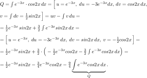 Q=\int e^{-3x}\cdot cos2x\, dx=\Big [\, u=e^{-3x},\; du=-3e^{-3x}dx,\, dv=cos2x\, dx,\\\\v=\int dv=\frac{1}{2}sin2x\, \Big ]=uv-\int v\, du=\\\\=\frac{1}{2}e^{-3x}\, sin2x+\frac{3}{2}\int e^{-3x}sin2x\, dx=\\\\=\Big [\, u=e^{-3x},\; du=-3e^{-3x}\, dx,\; dv=sin2x\, dx,\; v=-\frac{1}{2}cos2x\, \Big ]=\\\\=\frac{1}{2}e^{-3x}sin2x+\frac{3}{2}\cdot \Big (-\frac{1}{2}e^{-3x}cos2x-\frac{3}{2}\int e^{-3x}cos2x\, dx\Big )=\\\\=\frac{1}{2}e^{-3x}sin2x-\frac{3}{4}e^{-3x}cos2x-\frac{9}{4}\underbrace {\int e^{-3x}cos2x\, dx}_{Q}.