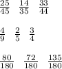 \frac{25}{45} \: \: \: \frac{14}{35} \: \: \: \frac{33}{44} \\ \\ \frac{4}{9} \: \: \: \frac{2}{5} \: \: \: \frac{3}{4} \\ \\ \frac{80}{180} \: \: \: \frac{72}{180} \: \: \: \frac{135}{180}