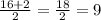 \frac{16+2}{2} = \frac{18}{2}= 9