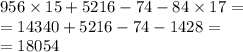 956 \times 15 + 5216 - 74 - 84 \times 17 = \\ = 14340 + 5216 - 74 - 1428 = \\ = 18054