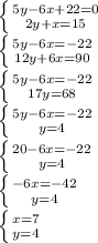 \left \{ {{5y-6x+22=0} \atop {2y+x=15}} \right. \\ \left \{ {{5y-6x=-22} \atop {12y+6x=90}} \right. \\ \left \{ {{5y-6x=-22} \atop {17y=68}} \right. \\ \left \{ {{5y-6x=-22} \atop {y=4}} \right. \\ \left \{ {{20-6x=-22} \atop {y=4}} \right. \\ \left \{ {{-6x=-42} \atop {y=4}} \right. \\ \left \{ {{x=7} \atop {y=4}} \right.