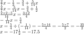 \frac{2}{7} x - \frac{1}{2} = \frac{3}{4} + \frac{5}{14} x \\ \frac{2}{7} x - \frac{5}{14} x = \frac{3}{4} + \frac{1}{2} \\ \frac{2 \times 2 - 5}{14} x = \frac{3 + 2 }{4} \\ - \frac{1}{14} x = \frac{5}{4} \\ x = \frac{5}{4} \div ( - \frac{1}{14} ) = - \frac{5 \times 14}{4} = - \frac{5 \times 7}{2} = - \frac{35}{2} \\ x = - 17 \frac{1}{2} = - 17.5