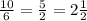 \frac{10}{6} = \frac{5}{2} = 2 \frac{1}{2}