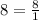 8= \frac{8}{1}