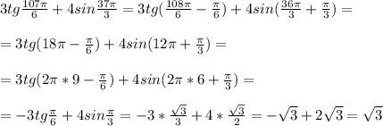 3tg \frac{107 \pi }{6}+4sin \frac{37 \pi }{3}=3tg( \frac{108 \pi }{6}- \frac{ \pi }{6})+4sin( \frac{36 \pi }{3}+ \frac{ \pi }{3} )=\\\\=3tg(18 \pi - \frac{ \pi }{6})+4sin(12 \pi + \frac{ \pi }{3})=\\\\=3tg(2 \pi *9- \frac{ \pi }{6})+4sin(2 \pi *6+ \frac{ \pi }{3})= \\\\=-3tg \frac{ \pi }{6}+4sin \frac{ \pi }{3}= -3* \frac{ \sqrt{3} }{3}+4* \frac{ \sqrt{3} }{2}=- \sqrt{3}+2 \sqrt{3}= \sqrt{3}