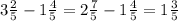 3 \frac{2}{5} - 1 \frac{4}{5} = 2 \frac{7}{5} - 1 \frac{4}{5} = 1 \frac{3}{5}