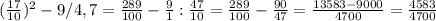 ( \frac{17}{10}) ^{2}-9/4,7=\frac{289}{100} - \frac{9}{1}: \frac{47}{10} =\frac{289}{100} - \frac{90}{47} =&#10; \frac{13583-9000}{4700} = \frac{4583}{4700}