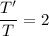 \dfrac{T'}{T} =2