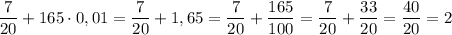 \displaystyle \frac{7}{20}+165 \cdot 0,01= \frac{7}{20}+ 1,65= \frac{7}{20}+ \frac{165}{100}= \frac{7}{20}+ \frac{33}{20}= \frac{40}{20}=2