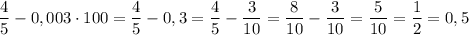 \displaystyle \frac{4}{5}-0,003 \cdot 100 = \frac{4}{5}-0,3= \frac{4}{5}-\frac{3}{10}=\frac{8}{10}- \frac{3}{10}= \frac{5}{10}= \frac{1}{2}=0,5