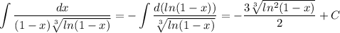 \displaystyle \int\frac{dx}{(1-x)\sqrt[3]{ln(1-x)}}= -\int\frac{d(ln(1-x))}{\sqrt[3]{ln(1-x)}}=-\frac{3\sqrt[3]{ln^2(1-x)}}{2}+C