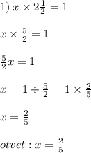 1) \: x \times 2 \frac{1}{2} = 1 \\ \\ x \times \frac{5}{2} = 1 \\ \\ \frac{5}{2} x = 1 \\ \\ x = 1 \div \frac{5}{2} = 1 \times \frac{2}{5} \\ \\ x = \frac{2}{5} \\ \\ otvet :x = \frac{2}{5}