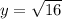 y=\sqrt{16}