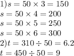 1)s = 50 \times 3 = 150 \\ \: \: \: \: s = 50 \times 4 = 200 \\ \: \: \: \: s = 50 \times 5 = 250 \\ \: \: \: \: s = 50 \times 6 = 300 \\ 2)t = 310 \div 50 = 6.2 \\ \: \: \: \: t = 450 \div 50 = 9