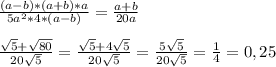 \frac{(a-b)*(a+b)*a}{5a^2*4*(a-b)}=\frac{a+b}{20a} \\ \\ &#10;\frac{\sqrt{5}+\sqrt{80}}{20\sqrt{5}}=\frac{\sqrt{5}+4\sqrt{5}}{20\sqrt{5}}=\frac{5\sqrt{5}}{20\sqrt{5}}=\frac{1}{4}=0,25 \\ \\