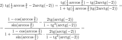 2)~{\rm tg}(\frac{1}{2}\arccos\frac{3}{5}-2{\rm arctg}(-2))=\dfrac{{\rm tg}(\frac{1}{2}\arccos\frac{3}{5})-{\rm tg}(2{\rm arctg}(-2))}{1+{\rm tg}(\frac{1}{2}\arccos\frac{3}{5}){\rm tg}(2{\rm arctg(-2))}}=\\ \\ \\ =\dfrac{\dfrac{1-\cos(\arccos\frac{3}{5})}{\sin(\arccos\frac{3}{5})}-\dfrac{2{\rm tg}({\rm arctg}(-2))}{1-{\rm tg}^2({\rm arctg}(-2))}}{1+\dfrac{1-\cos(\arccos\frac{3}{5})}{\sin(\arccos\frac{3}{5})}\cdot\dfrac{2{\rm tg}({\rm arctg}(-2))}{1-{\rm tg}^2({\rm arctg}(-2))}}=