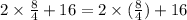 2 \times \frac{8}{4} + 16 = 2 \times ( \frac{8}{4} ) + 16