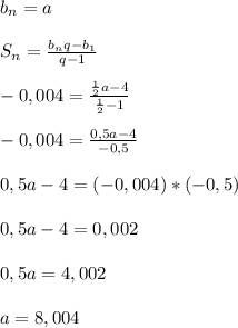 b _{n}=a\\\\S _{n} = \frac{b _{n}q- b_{1} }{q-1}\\\\-0,004= \frac{ \frac{1}{2} a-4}{ \frac{1}{2}-1 } \\\\-0,004= \frac{0,5a-4}{-0,5}\\\\0,5a-4=(-0,004)*(-0,5)\\\\0,5a-4=0,002\\\\0,5a=4,002\\\\a=8,004