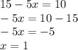 15 - 5x = 10 \\ - 5x = 10 - 15 \\ - 5x = - 5 \\ x = 1