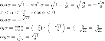 \cos\alpha=\sqrt{1-\sin^2\alpha}=\sqrt{1-\frac4{25}}=\sqrt{\frac{21}{25}}=\pm\frac{\sqrt{21}}5\\\pi\ \textless \ \alpha\ \textless \ \frac{3\pi}2\Rightarrow\cos\alpha\ \textless \ 0\\\cos\alpha=-\frac{\sqrt{21}}5\\tg\alpha=\frac{\sin\alpha}{\cos\alpha}=\left(-\frac25\right):\left(-\frac{\sqrt{21}}5\right)=\frac25\cdot\frac5{\sqrt{21}}=\frac2{\sqrt{21}}\\ctg\alpha=\frac1{tg\alpha}=\frac{\sqrt{21}}2