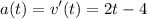 $a(t)=v'(t)=2t-4$