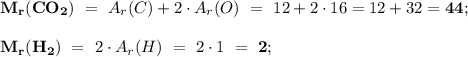 \bold{M_r(CO_2)} \ = \ A_r(C)+2\cdot A_r(O) \ = \ 12+2\cdot 16 = 12+32 = \bold{44}; \\ \\ \bold{M_r(H_2)} \ = \ 2\cdot A_r(H) \ = \ 2 \cdot 1 \ = \ \bold{2}; 

